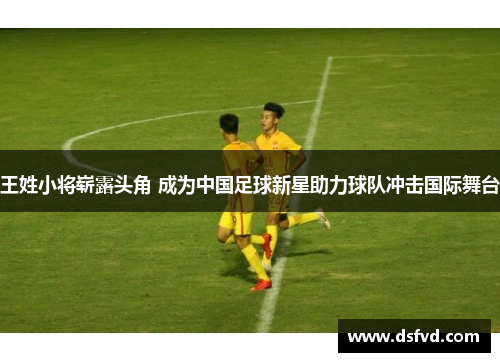 王姓小将崭露头角 成为中国足球新星助力球队冲击国际舞台