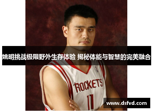 姚明挑战极限野外生存体验 揭秘体能与智慧的完美融合