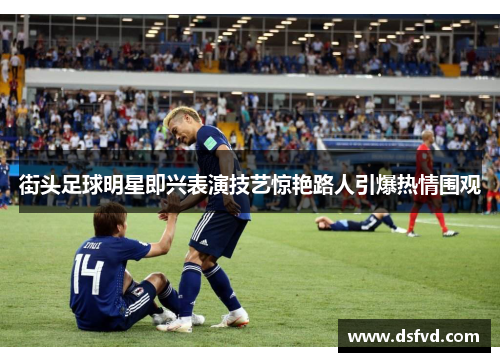 街头足球明星即兴表演技艺惊艳路人引爆热情围观