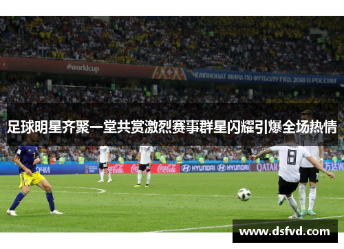 足球明星齐聚一堂共赏激烈赛事群星闪耀引爆全场热情