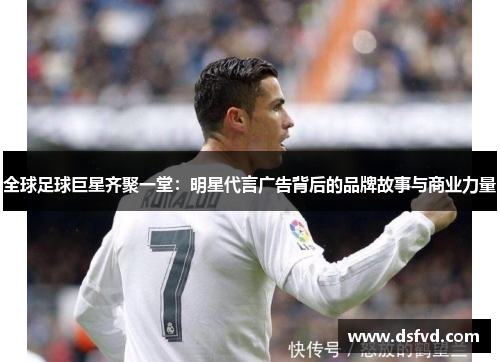 全球足球巨星齐聚一堂：明星代言广告背后的品牌故事与商业力量