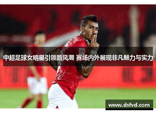 中超足球女明星引领新风潮 赛场内外展现非凡魅力与实力