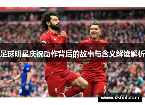 足球明星庆祝动作背后的故事与含义解读解析