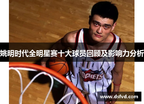 姚明时代全明星赛十大球员回顾及影响力分析