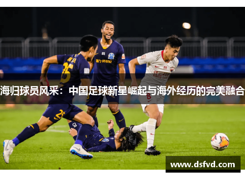 海归球员风采：中国足球新星崛起与海外经历的完美融合