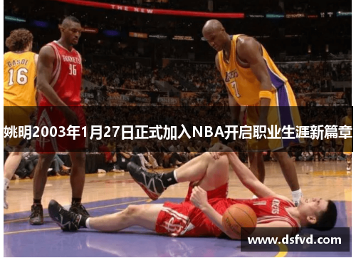 姚明2003年1月27日正式加入NBA开启职业生涯新篇章