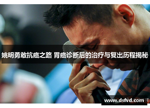 姚明勇敢抗癌之路 胃癌诊断后的治疗与复出历程揭秘
