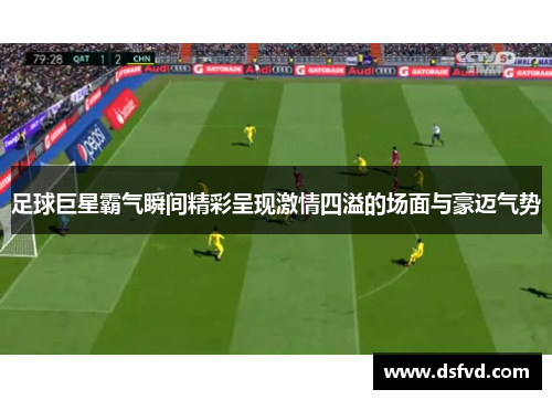 足球巨星霸气瞬间精彩呈现激情四溢的场面与豪迈气势