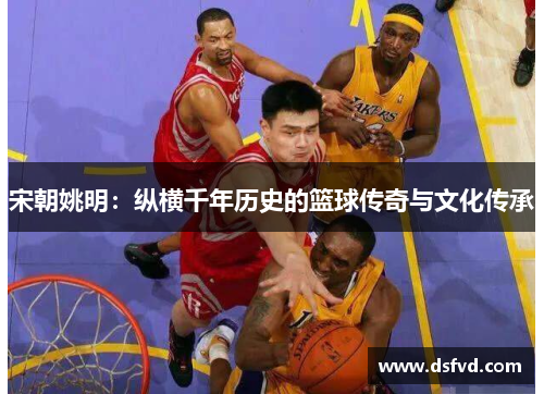 宋朝姚明：纵横千年历史的篮球传奇与文化传承