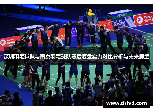 深圳羽毛球队与南京羽毛球队赛后复盘实力对比分析与未来展望