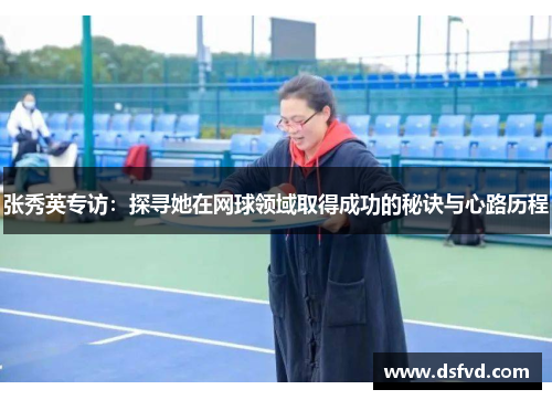 张秀英专访：探寻她在网球领域取得成功的秘诀与心路历程