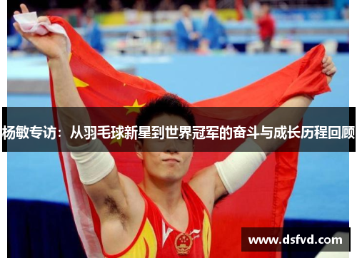 杨敏专访：从羽毛球新星到世界冠军的奋斗与成长历程回顾