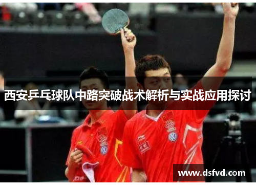 西安乒乓球队中路突破战术解析与实战应用探讨