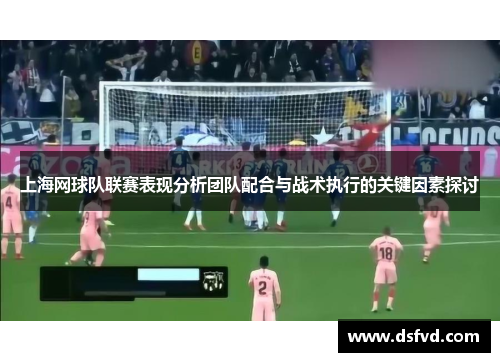 上海网球队联赛表现分析团队配合与战术执行的关键因素探讨