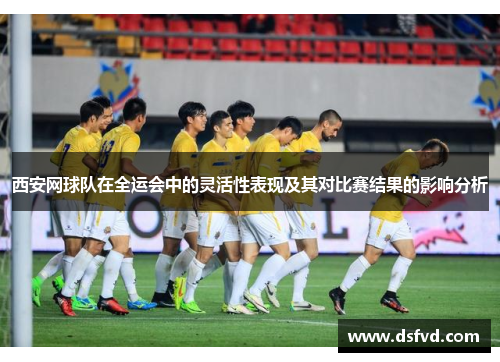 西安网球队在全运会中的灵活性表现及其对比赛结果的影响分析