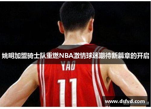 姚明加盟骑士队重燃NBA激情球迷期待新篇章的开启