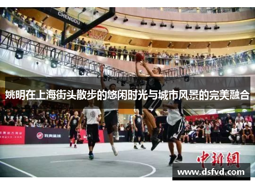 姚明在上海街头散步的悠闲时光与城市风景的完美融合