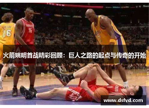 火箭姚明首战精彩回顾：巨人之路的起点与传奇的开始