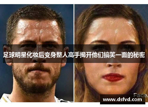 足球明星化妆后变身整人高手揭开他们搞笑一面的秘密