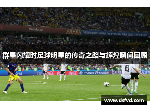 群星闪耀时足球明星的传奇之路与辉煌瞬间回顾