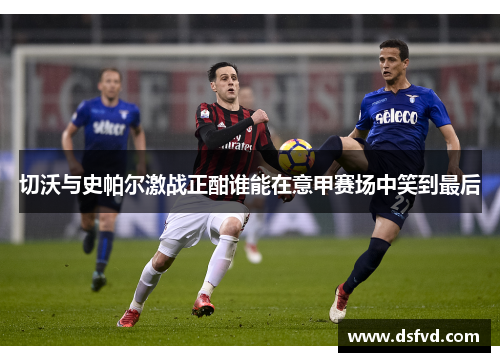 切沃与史帕尔激战正酣谁能在意甲赛场中笑到最后