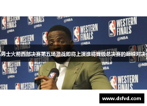 勇士火箭西部决赛第五场激战即将上演谁将晋级总决赛的巅峰对决