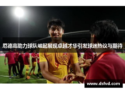 厄德高助力球队崛起展现卓越才华引发球迷热议与期待