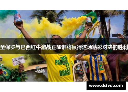 圣保罗与巴西红牛激战正酣谁将赢得这场精彩对决的胜利