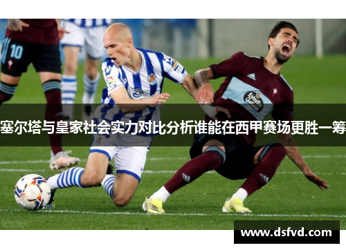 塞尔塔与皇家社会实力对比分析谁能在西甲赛场更胜一筹