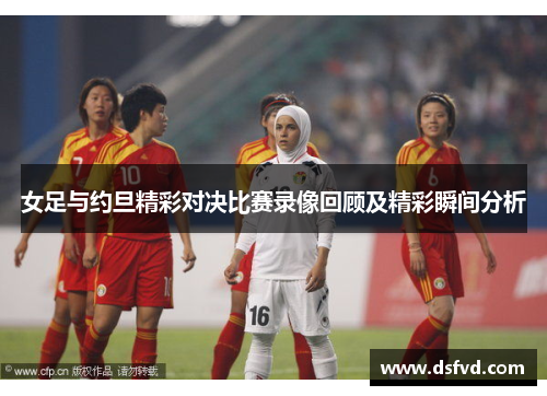 女足与约旦精彩对决比赛录像回顾及精彩瞬间分析