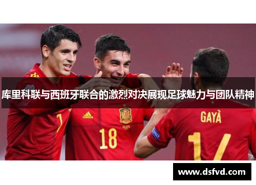库里科联与西班牙联合的激烈对决展现足球魅力与团队精神