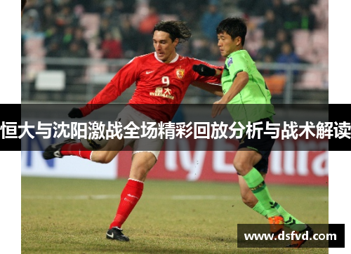 恒大与沈阳激战全场精彩回放分析与战术解读