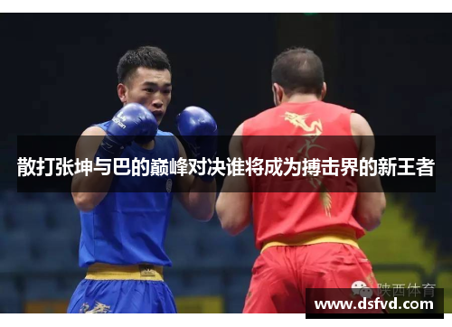 散打张坤与巴的巅峰对决谁将成为搏击界的新王者