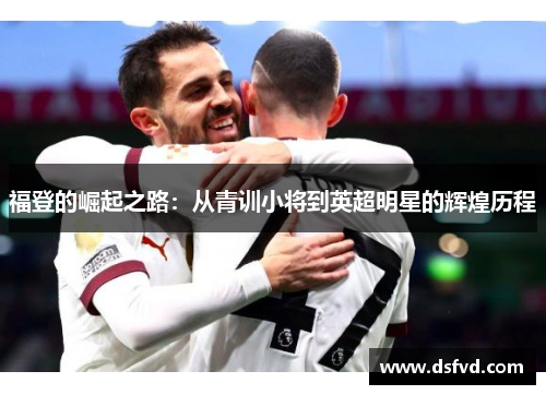 福登的崛起之路：从青训小将到英超明星的辉煌历程