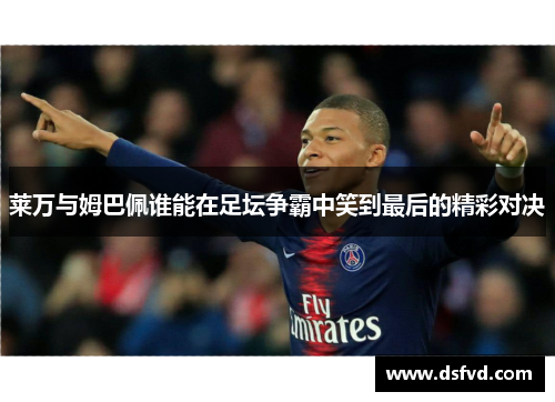 莱万与姆巴佩谁能在足坛争霸中笑到最后的精彩对决