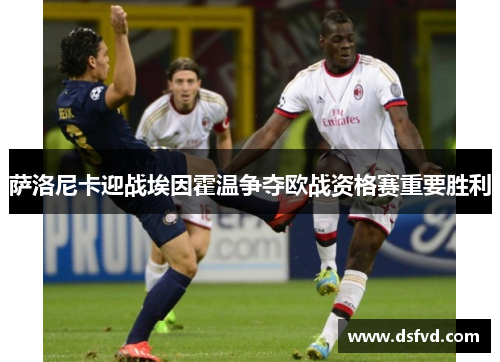 萨洛尼卡迎战埃因霍温争夺欧战资格赛重要胜利