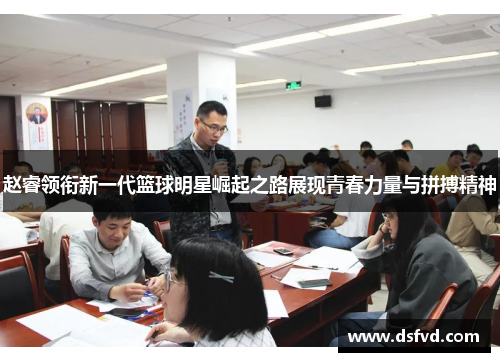 赵睿领衔新一代篮球明星崛起之路展现青春力量与拼搏精神