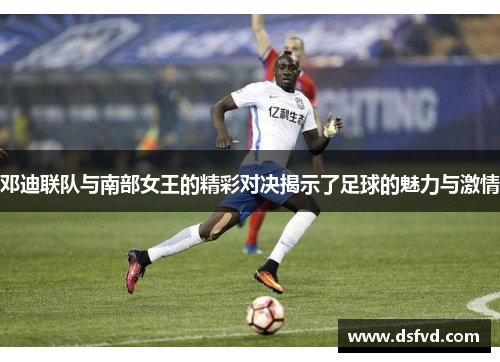 邓迪联队与南部女王的精彩对决揭示了足球的魅力与激情